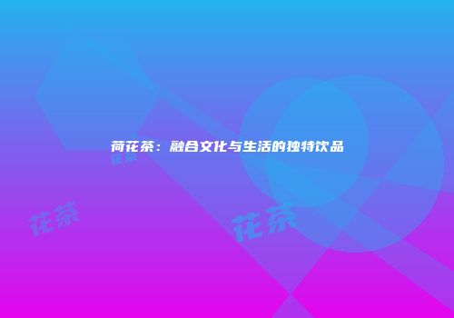 荷花茶：融合文化与生活的独特饮品