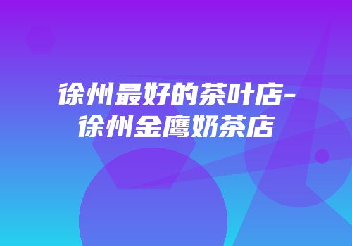 徐州最好的茶叶店-徐州金鹰奶茶店