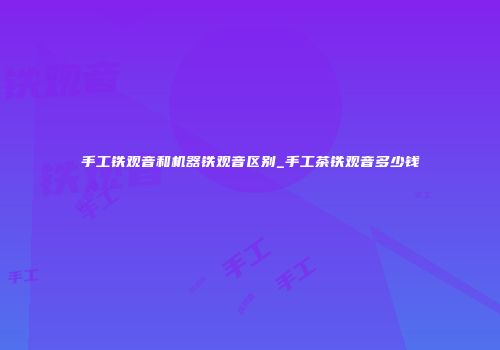 手工铁观音和机器铁观音区别_手工茶铁观音多少钱