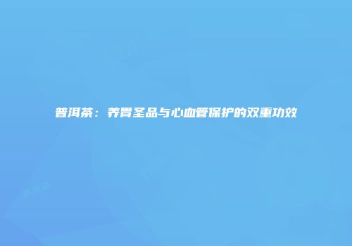 普洱茶：养胃圣品与心血管保护的双重功效