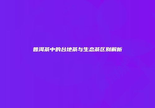 普洱茶中的台地茶与生态茶区别解析