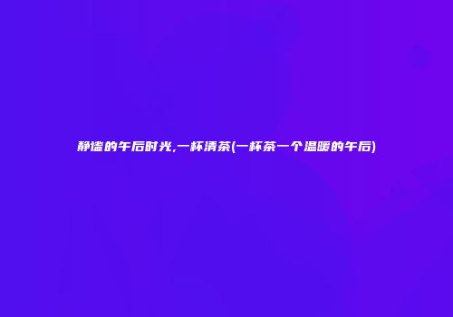 静谧的午后时光,一杯清茶(一杯茶一个温暖的午后)