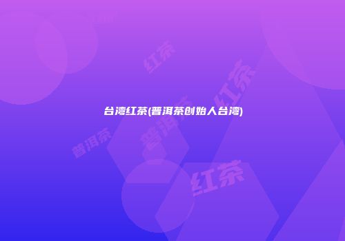 台湾红茶(普洱茶创始人台湾)