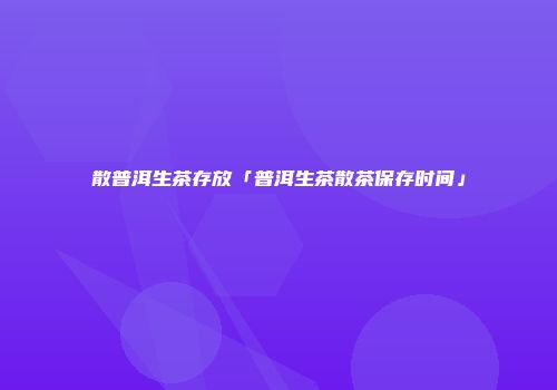 散普洱生茶存放「普洱生茶散茶保存时间」
