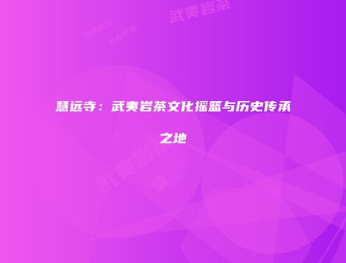 慧远寺：武夷岩茶文化摇篮与历史传承之地