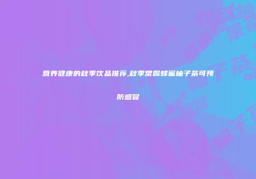 营养健康的秋季饮品推荐,秋季常喝蜂蜜柚子茶可预防感冒