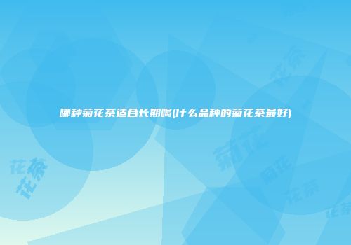哪种菊花茶适合长期喝(什么品种的菊花茶最好)