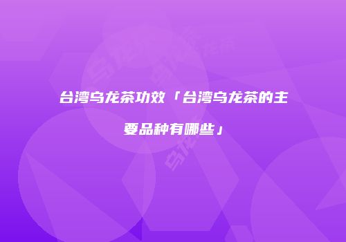 台湾乌龙茶功效「台湾乌龙茶的主要品种有哪些」