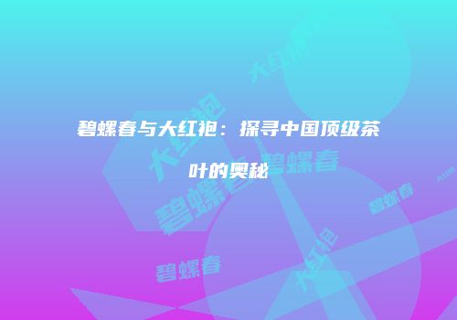 碧螺春与大红袍：探寻中国顶级茶叶的奥秘