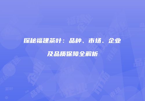 探秘福建茶叶：品种、市场、企业及品质保障全解析