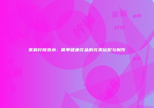 茉莉柠檬泡水：简单健康饮品的完美搭配与制作