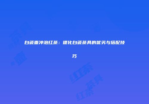 白瓷壶冲泡红茶：德化白瓷茶具的优劣与搭配技巧