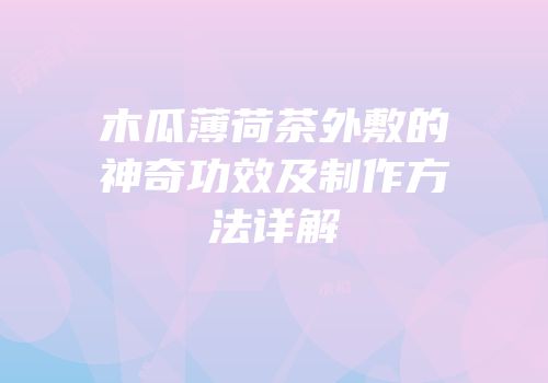 木瓜薄荷茶外敷的神奇功效及制作方法详解