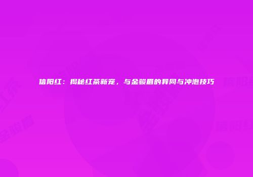 信阳红：揭秘红茶新宠，与金骏眉的异同与冲泡技巧