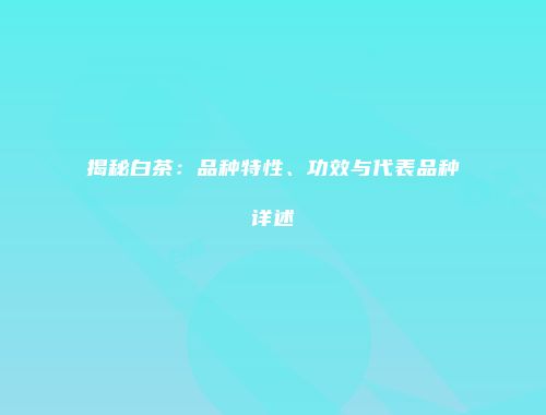 揭秘白茶：品种特性、功效与代表品种详述
