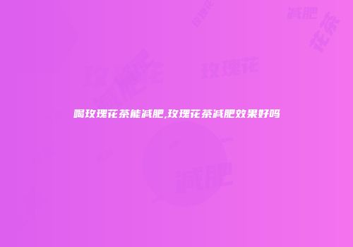 喝玫瑰花茶能减肥,玫瑰花茶减肥效果好吗