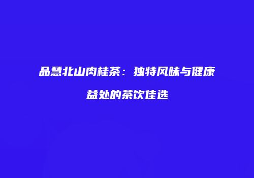 品慧北山肉桂茶：独特风味与健康益处的茶饮佳选