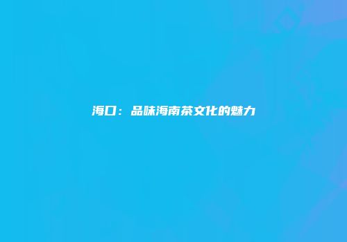 海口：品味海南茶文化的魅力