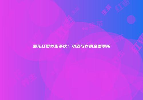 菊花红枣养生茶饮：功效与作用全面解析