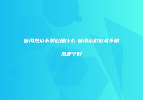普洱熟茶不耐泡是什么-普洱茶耐泡与不耐泡哪个好