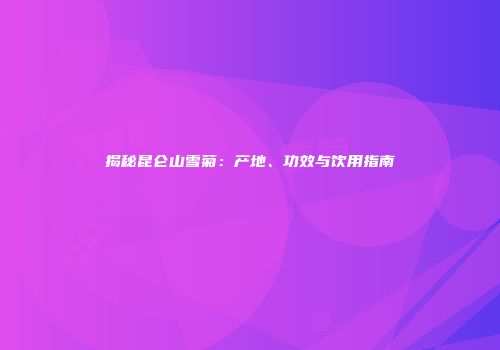 揭秘昆仑山雪菊：产地、功效与饮用指南