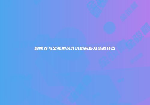 碧螺春与金骏眉茶叶价格解析及品质特点