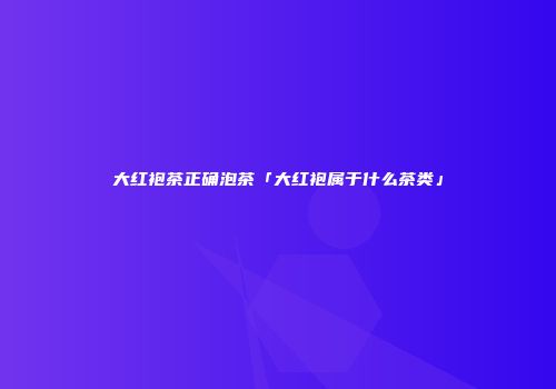 大红袍茶正确泡茶「大红袍属于什么茶类」