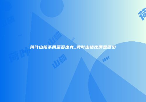 荷叶山楂茶用量多少克_荷叶山楂比例是多少