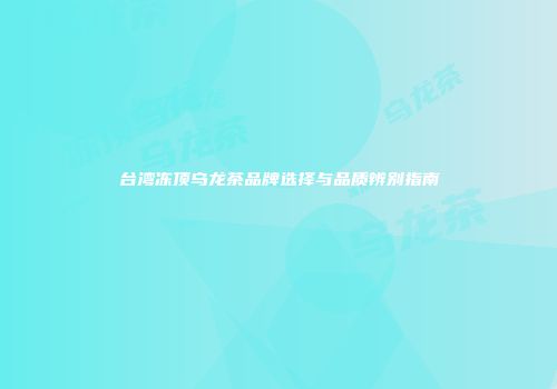 台湾冻顶乌龙茶品牌选择与品质辨别指南