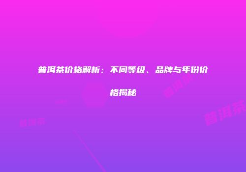普洱茶价格解析：不同等级、品牌与年份价格揭秘