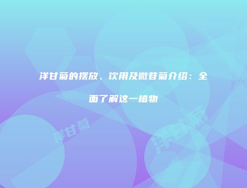 洋甘菊的摆放、饮用及微苷菊介绍：全面了解这一植物