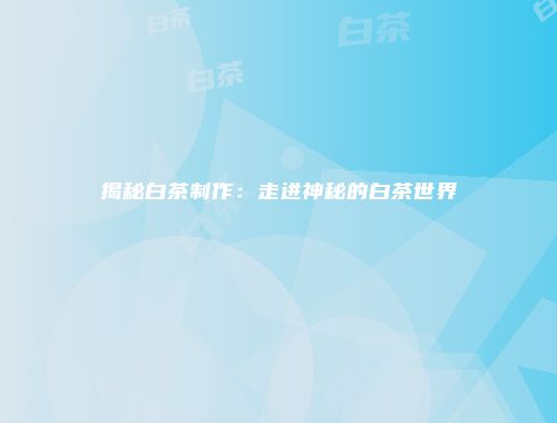 揭秘白茶制作：走进神秘的白茶世界