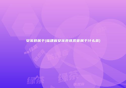安溪县属于(福建省安溪县铁观音属于什么茶)