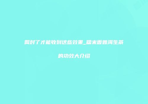 喝对了才能收到这些效果_糯米香普洱生茶的功效大介绍