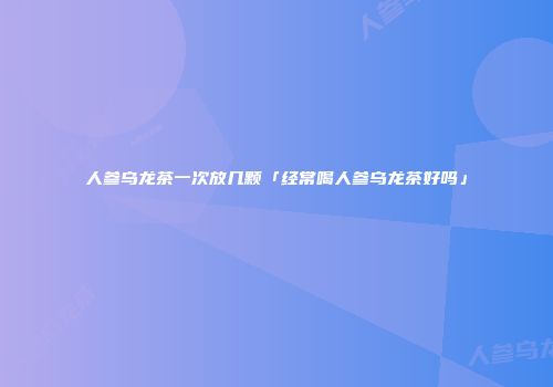 人参乌龙茶一次放几颗「经常喝人参乌龙茶好吗」