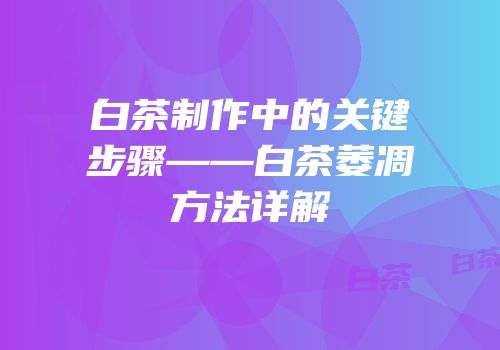 白茶制作中的关键步骤——白茶萎凋方法详解