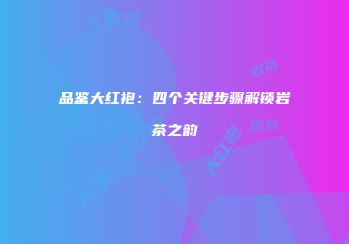 品鉴大红袍：四个关键步骤解锁岩茶之韵