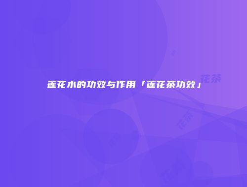 莲花水的功效与作用「莲花茶功效」