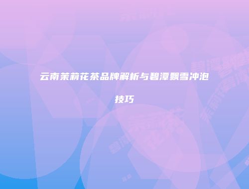 云南茉莉花茶品牌解析与碧潭飘雪冲泡技巧