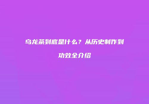 乌龙茶到底是什么？从历史制作到功效全介绍