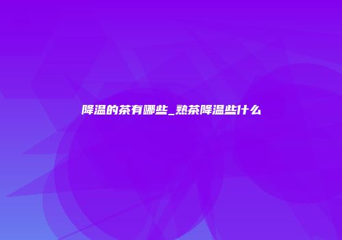 降温的茶有哪些_熟茶降温些什么