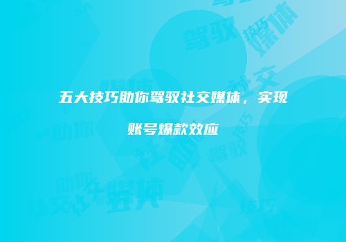 五大技巧助你驾驭社交媒体，实现账号爆款效应