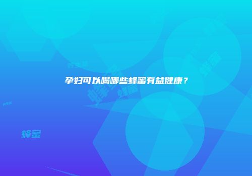 孕妇可以喝哪些蜂蜜有益健康？