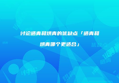 讨论晒青和烘青的优缺点「晒青和烘青哪个更适合」