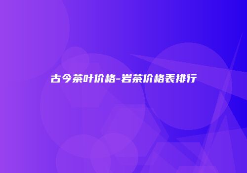 古今茶叶价格-岩茶价格表排行