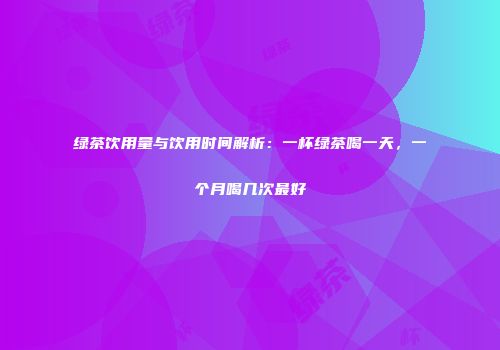 绿茶饮用量与饮用时间解析：一杯绿茶喝一天，一个月喝几次最好