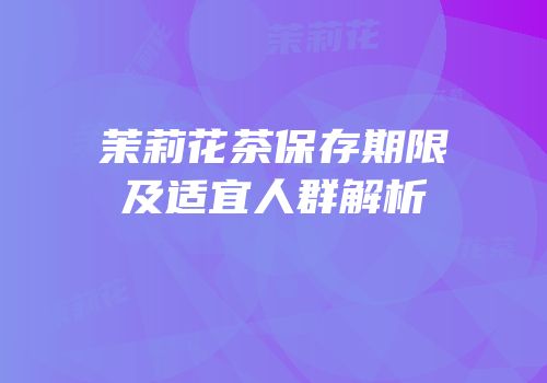 茉莉花茶保存期限及适宜人群解析