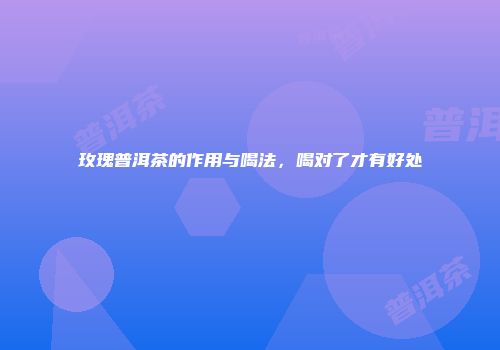 玫瑰普洱茶的作用与喝法，喝对了才有好处