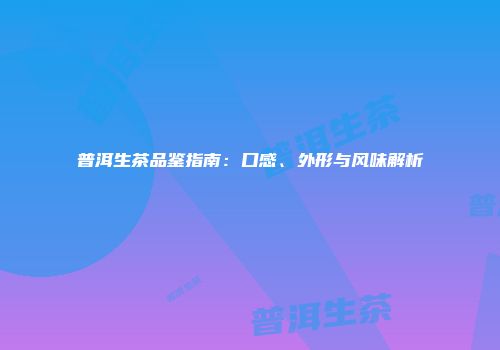 普洱生茶品鉴指南：口感、外形与风味解析