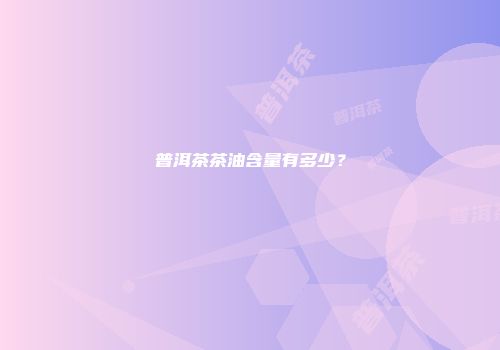 普洱茶茶油含量有多少？